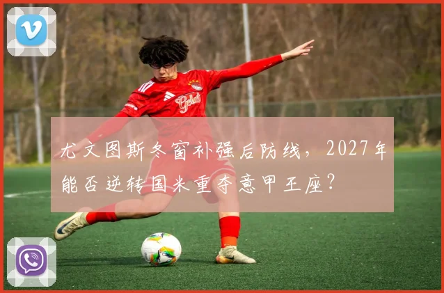 尤文图斯冬窗补强后防线,2027年能否逆转国米重夺意甲王座?