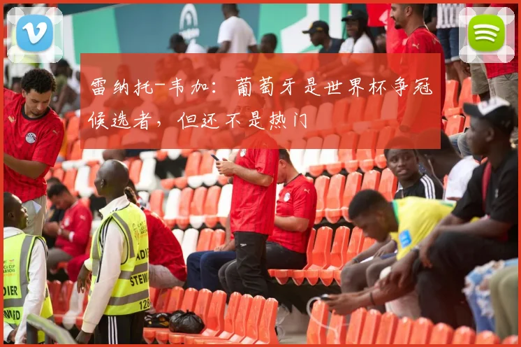 雷纳托-韦加:葡萄牙是世界杯争冠候选者,但还不是热门