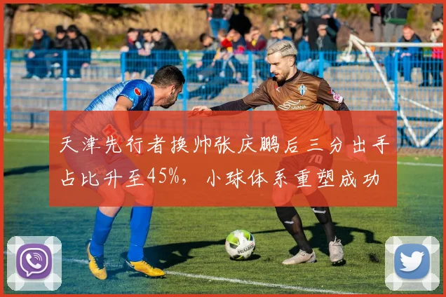 天津先行者换帅张庆鹏后三分出手占比升至45%,小球体系重塑成功