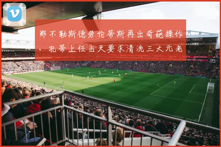 那不勒斯德劳伦蒂斯再出奇葩操作,孔蒂上任当天要求清洗三大元老