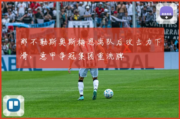 那不勒斯奥斯梅恩离队后攻击力下滑,意甲争冠集团重洗牌