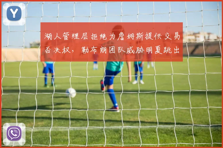 湖人管理层拒绝为詹姆斯提供交易否决权,勒布朗团队威胁明夏跳出合同引哗然