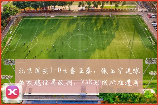 北京国安1-0长春亚泰,张玉宁进球被吹越位再改判,VAR划线标准遭质疑