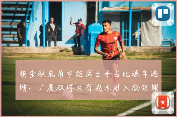胡金秋底角中距离出手占比逐年递增,广厦双塔共存战术进入瓶颈期